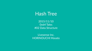 Hash Tree
2015/11/10
0x64 Tales
#02 Data Structure
Livesense Inc.
HORINOUCHI Masato
 