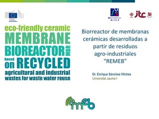 +
Dr. Enrique Sánchez Vilches
Universitat Jaume I
Biorreactor de membranas
cerámicas desarrolladas a
partir de residuos
agro-industriales
“REMEB”
 