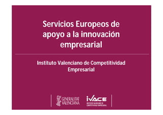 Servicios Europeos de
apoyo a la innovación
empresarial
Instituto Valenciano de Competitividad
Empresarial
 