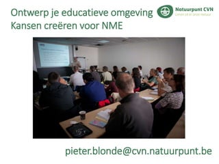 Ontwerp je educatieve omgeving
Kansen creëren voor NME
pieter.blonde@cvn.natuurpunt.be
 
