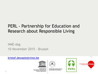 PERL - Partnership for Education and
Research about Responsible Living
NME-dag
10 November 2015 - Brussel
kristof.dewaele@vives.be
1
 