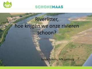Riverlitter,
hoe krijgen we onze rivieren
schoon?
Sylvia Spierts, IVN Limburg
 