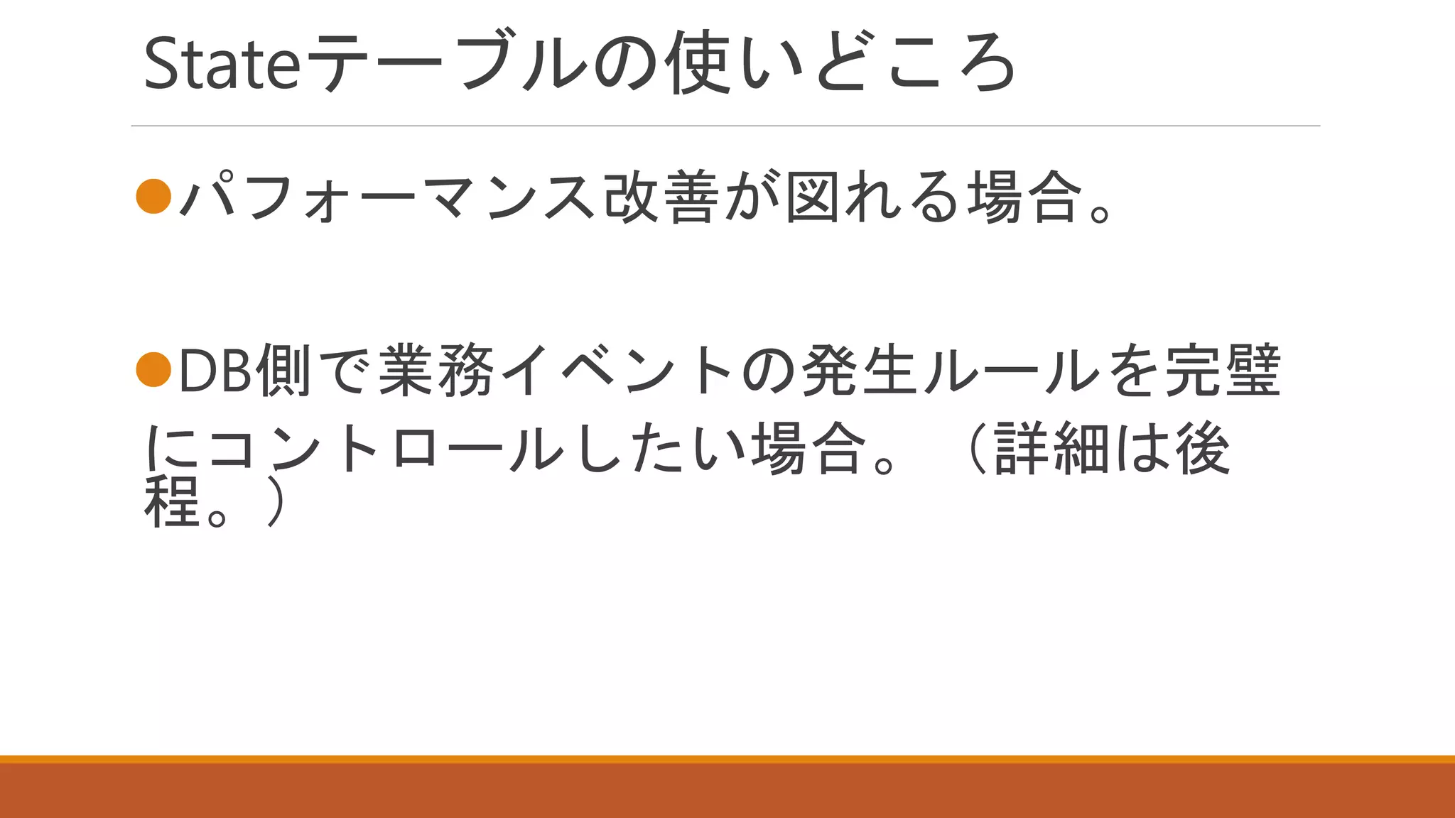 Stateテーブルの使いどころ
パフォーマンス改善が図れる場合。
DB側で業務イベントの発生ルールを完璧
にコントロールしたい場合。（詳細は後
程。）
 