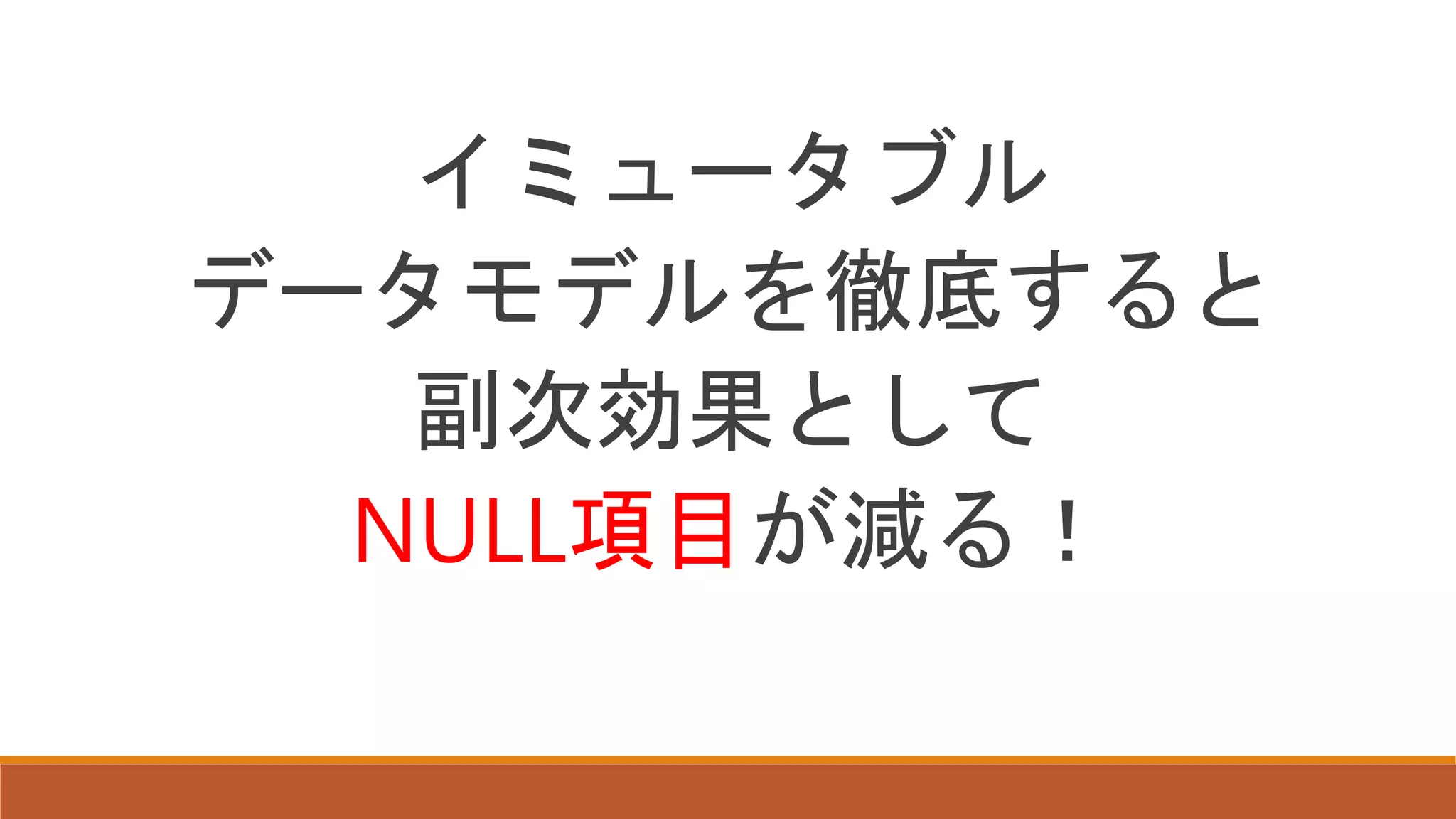 イミュータブル
データモデルを徹底すると
副次効果として
NULL項目が減る！
 