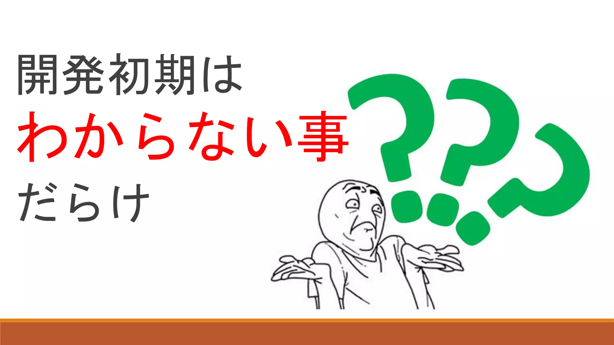 開発初期は
わからない事
だらけ
 