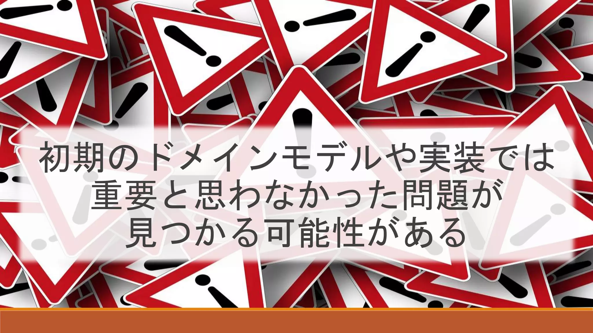 初期のドメインモデルや実装では
重要と思わなかった問題が
見つかる可能性がある
 
