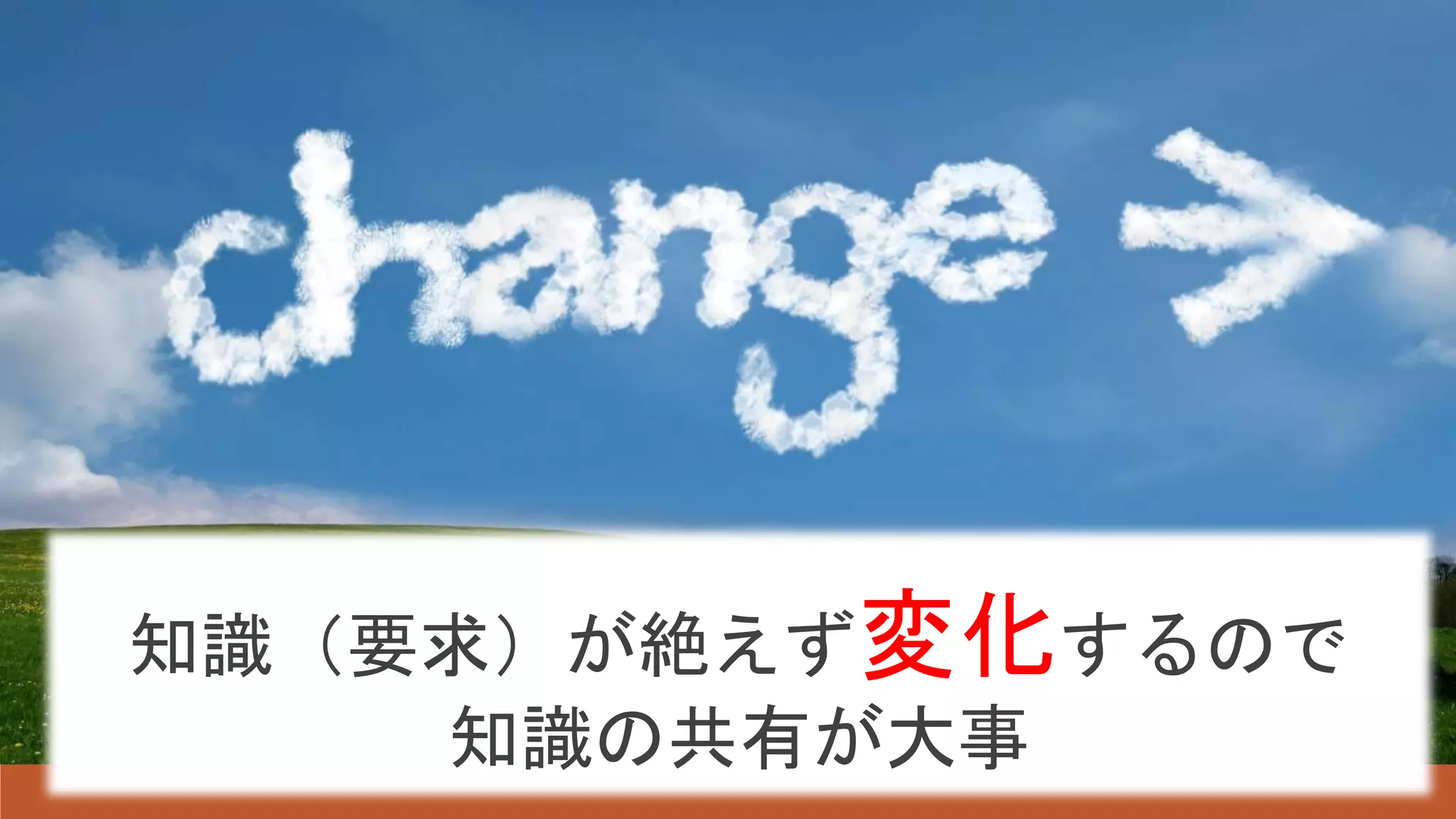 知識（要求）が絶えず変化するので
知識の共有が大事
 