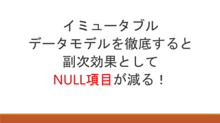 イミュータブル
データモデルを徹底すると
副次効果として
NULL項目が減る！
 
