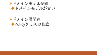 ドメインモデル関連
ドメインモデルが古い
ドメイン層関連
Policyクラスの乱立
 