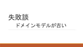 失敗談
ドメインモデルが古い
 