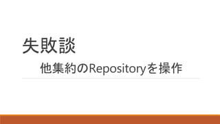 失敗談
他集約のRepositoryを操作
 