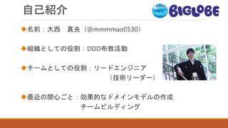 自己紹介
名前：大西 真央（@mmmmao0530）
組織としての役割：DDD布教活動
チームとしての役割：リードエンジニア
（技術リーダー）
最近の関心ごと：効果的なドメインモデルの作成
チームビルディング
 