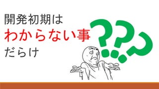 開発初期は
わからない事
だらけ
 