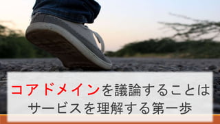 コアドメインを議論することは
サービスを理解する第一歩
 