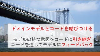 ドメインモデルとコードを結びつける
↓
モデルの持つ意図をコードに引き継ぎ
コードを通してモデルにフィードバック
 