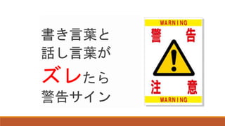 書き言葉と
話し言葉が
ズレたら
警告サイン
 