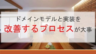 ドメインモデルと実装を
改善するプロセスが大事
 