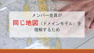 メンバー全員が
同じ地図（ドメインモデル）を
理解するため
 