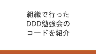 組織で行った
DDD勉強会の
コードを紹介
 