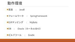 動作環境
言語 ： Java8
フレームワーク ： SpringFramework
O/Rマッピング ： MyBatis
DB ： Oracle（ローカルはH2）
ビルドツール ： Gradle
 