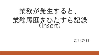 業務が発生すると、
業務履歴をひたすら記録
（insert）
これだけ
 