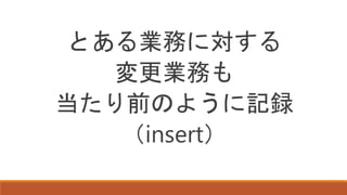 とある業務に対する
変更業務も
当たり前のように記録
（insert）
 