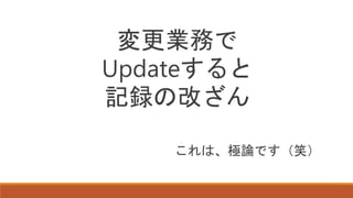 変更業務で
Updateすると
記録の改ざん
これは、極論です（笑）
 