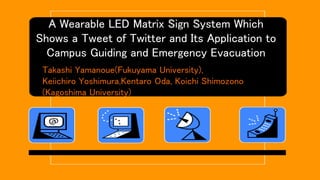 A Wearable LED Matrix Sign System Which
Shows a Tweet of Twitter and Its Application to
Campus Guiding and Emergency Evacuation
Takashi Yamanoue(Fukuyama University),
Keiichiro Yoshimura,Kentaro Oda, Koichi Shimozono
(Kagoshima University)
 
