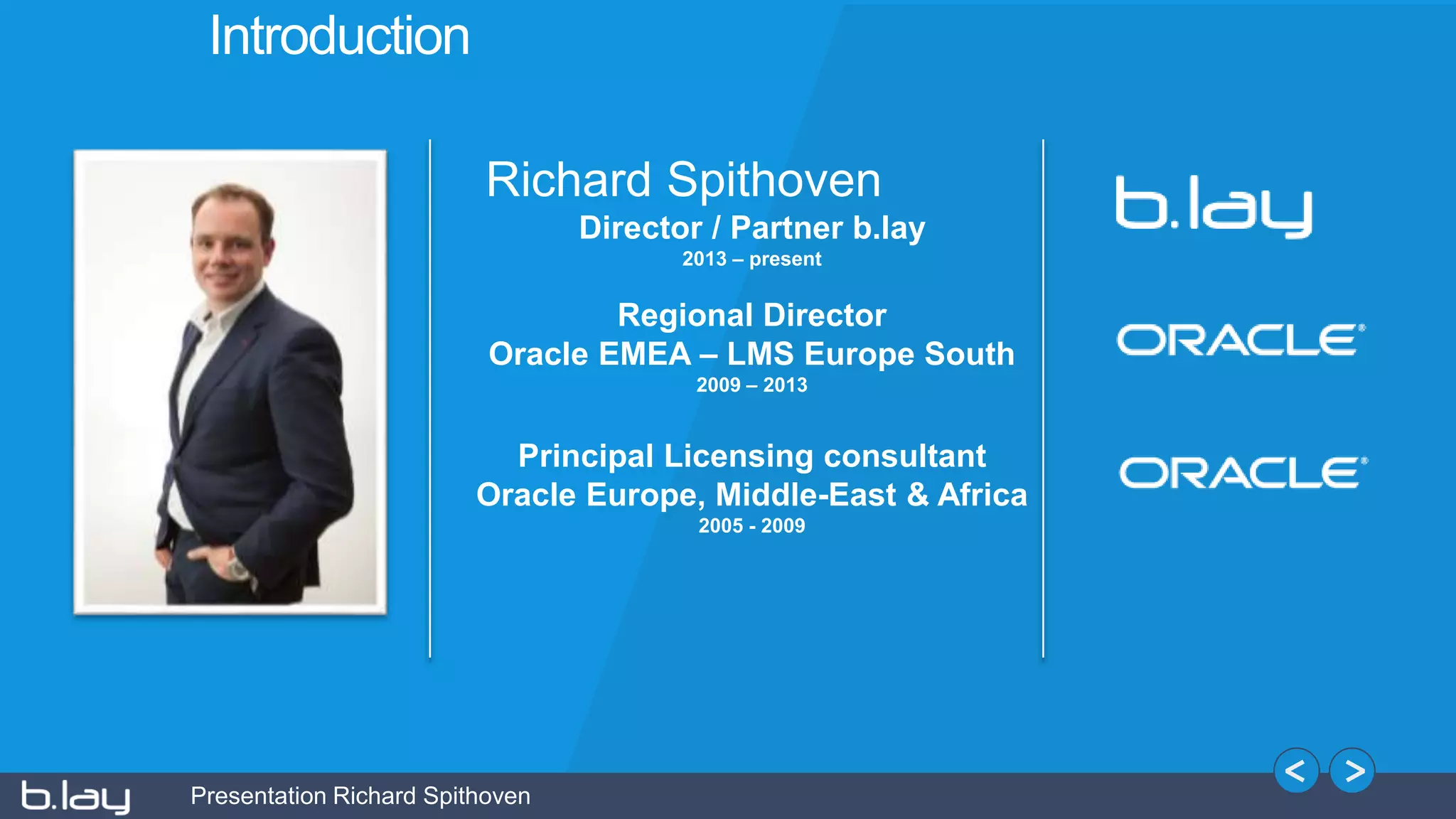 Presentation Richard Spithoven
Introduction
Richard Spithoven
Director / Partner b.lay
2013 – present
Regional Director
Oracle EMEA – LMS Europe South
2009 – 2013
Principal Licensing consultant
Oracle Europe, Middle-East & Africa
2005 - 2009
 