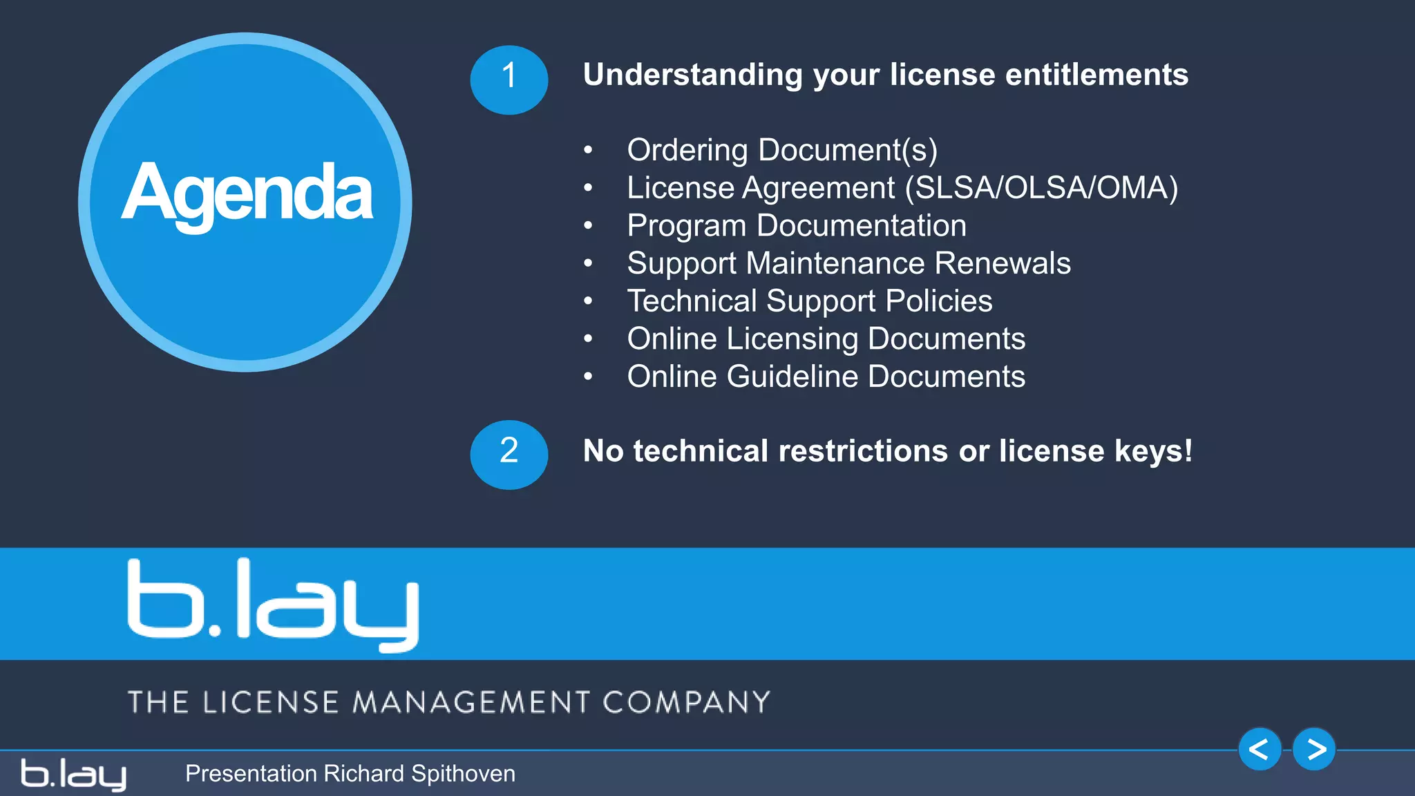 Presentation Richard Spithoven
Understanding your license entitlements
• Ordering Document(s)
• License Agreement (SLSA/OLSA/OMA)
• Program Documentation
• Support Maintenance Renewals
• Technical Support Policies
• Online Licensing Documents
• Online Guideline Documents
1
2
Agenda
No technical restrictions or license keys!
 