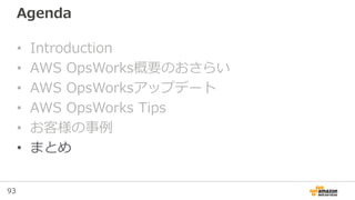 93
Agenda
• Introduction
• AWS OpsWorks概要のおさらい
• AWS OpsWorksアップデート
• AWS OpsWorks Tips
• お客様の事例
• まとめ
 