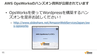 95
AWS OpsWorksのハンズオン資料が公開されています
• OpsWorksを使ってWordpressを構築するハン
ズオンを是非お試しください！
– http://www.slideshare.net/AmazonWebServicesJapan/aw
s-opsworks
 