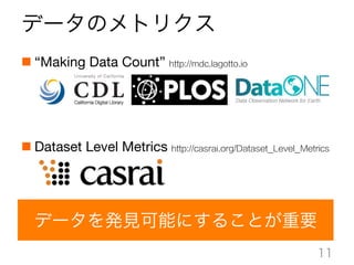 データのメトリクス
n “Making Data Count” http://mdc.lagotto.io


n Dataset Level Metrics http://casrai.org/Dataset_Level_Metrics
11
データを発見可能にすることが重要
 