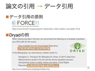 論文の引用 → データ引用
n データ引用の原則
n Dryadの例
9http://www.datadryad.org/pages/faq#using	
https://www.force11.org/group/joint-declaration-data-citation-principles-final	
 