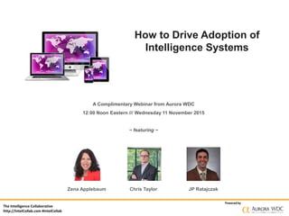 The Intelligence Collaborative
http://IntelCollab.com #IntelCollab
Powered by
How to Drive Adoption of
Intelligence Systems
A Complimentary Webinar from Aurora WDC
12:00 Noon Eastern /// Wednesday 11 November 2015
~ featuring ~
Zena Applebaum Chris Taylor JP Ratajczak
 