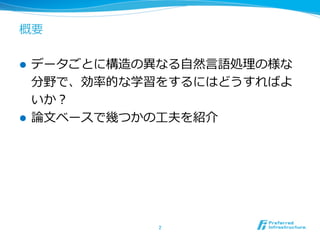 概要
l  データごとに構造の異異なる⾃自然⾔言語処理理の様な
分野で、効率率率的な学習をするにはどうすればよ
いか？
l  論論⽂文ベースで幾つかの⼯工夫を紹介
2	
 