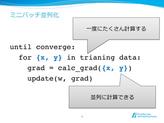 ミニバッチ並列列化
until converge:
for {x, y} in trianing data:
grad = calc_grad({x, y})
update(w, grad)
4	
⼀一度度にたくさん計算する
並列列に計算できる
 