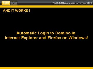 7th Sutol Conference, November 2015
AND IT WORKS !
Automatic Login to Domino in
Internet Explorer and Firefox on Windows!
 