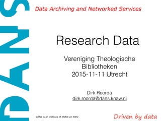 Data Archiving and Networked Services
DANS is an institute of KNAW en NWO
Research Data
Vereniging Theologische
Bibliotheken
2015-11-11 Utrecht
Dirk Roorda
dirk.roorda@dans.knaw.nl
 