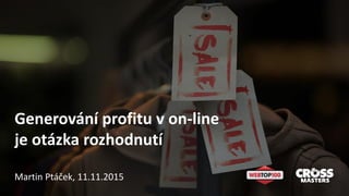 Generování profitu v on-line
je otázka rozhodnutí
Martin Ptáček, 11.11.2015
 