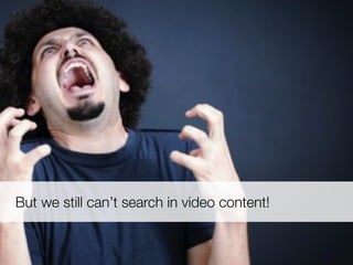 But we still can’t search in video content!
 