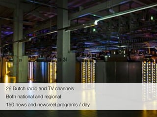 26 Dutch radio and TV channels
Both national and regional
150 news and newsreel programs / day
 