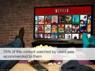 75% of the content watched by users was
recommended to them
Source: http://www.mckinsey.com/insights/consumer_and_retail/how_retailers_can_keep_up_with_consumers
 