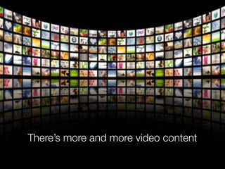 There’s more and more video content
 