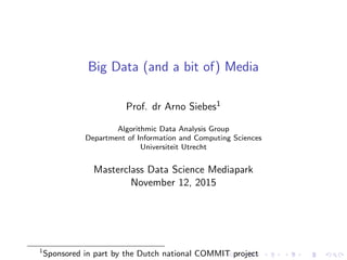 Big Data (and a bit of) Media
Prof. dr Arno Siebes1
Algorithmic Data Analysis Group
Department of Information and Computing Sciences
Universiteit Utrecht
Masterclass Data Science Mediapark
November 12, 2015
1
Sponsored in part by the Dutch national COMMIT project
 