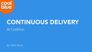CONTINUOUS DELIVERY.
At Coolblue.
By Niels Abels
 
