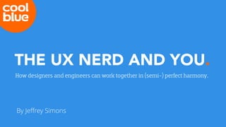 THE UX NERD AND YOU.
How designers and engineers can work together in (semi-) perfect harmony.
By Jeﬀrey Simons
 