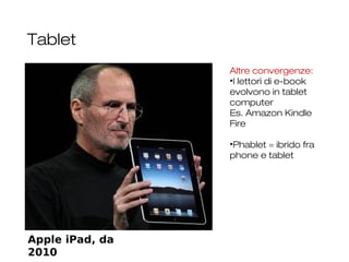 Tablet
23
Apple iPad, da
2010
Altre convergenze:
•I lettori di e-book
evolvono in tablet
computer
Es. Amazon Kindle
Fire
•Phablet = ibrido fra
phone e tablet
 