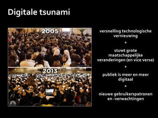 Digitale tsunami
versnelling technologische
vernieuwing
*
stuwt grote
maatschappelijke
veranderingen (en vice versa)
*
publiek is meer en meer
digitaal
*
nieuwe gebruikerspatronen
en -verwachtingen
 