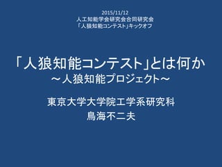 「人狼知能コンテスト」とは何か
～人狼知能プロジェクト～
東京大学大学院工学系研究科
鳥海不二夫
2015/11/12
人工知能学会研究会合同研究会
「人狼知能コンテスト」キックオフ
 